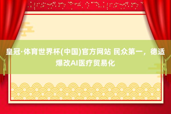 皇冠·体育世界杯(中国)官方网站 民众第一,德适爆改AI医疗贸易化