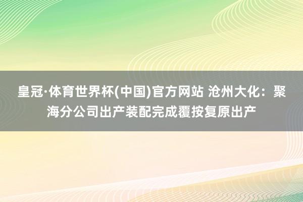 皇冠·体育世界杯(中国)官方网站 沧州大化:聚海分公司出产装配完成覆按复原出产