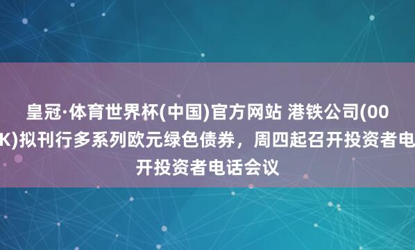 皇冠·体育世界杯(中国)官方网站 港铁公司(00066.HK)拟刊行多系列欧元绿色债券,周四起召开投资者电话会议