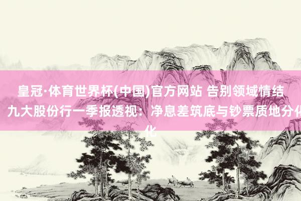 皇冠·体育世界杯(中国)官方网站 告别领域情结!九大股份行一季报透视:净息差筑底与钞票质地分化