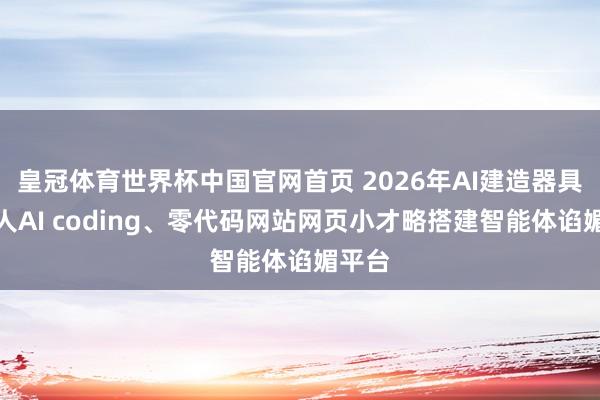 皇冠体育世界杯中国官网首页 2026年AI建造器具:生人AI coding、零代码网站网页小才略搭建智能体谄媚平台