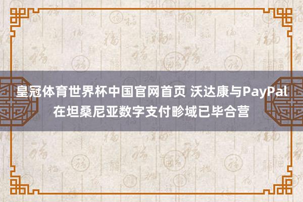 皇冠体育世界杯中国官网首页 沃达康与PayPal在坦桑尼亚数字支付畛域已毕合营