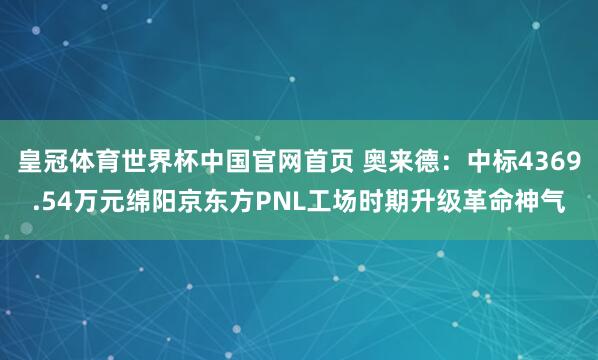 皇冠体育世界杯中国官网首页 奥来德:中标4369.54万元绵阳京东方PNL工场时期升级革命神气