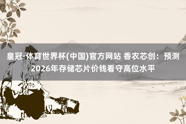 皇冠·体育世界杯(中国)官方网站 香农芯创:预测2026年存储芯片价钱看守高位水平