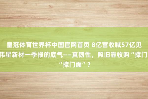 皇冠体育世界杯中国官网首页 8亿营收喊57亿见解,伟星新材一季报的底气——真韧性,照旧靠收购“撑门面”?