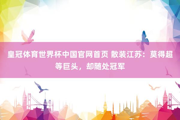 皇冠体育世界杯中国官网首页 散装江苏:莫得超等巨头,却随处冠军