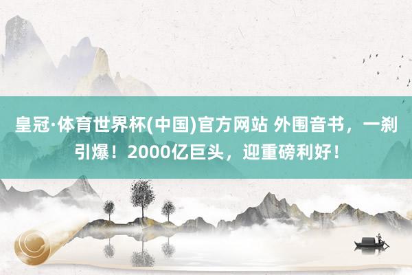 皇冠·体育世界杯(中国)官方网站 外围音书,一刹引爆!2000亿巨头,迎重磅利好!