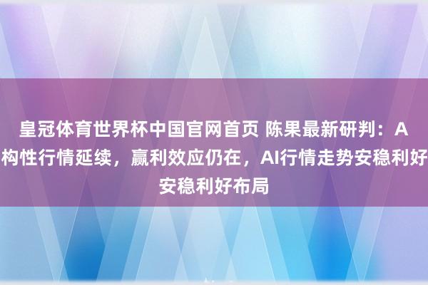 皇冠体育世界杯中国官网首页 陈果最新研判:A股结构性行情延续,赢利效应仍在,AI行情走势安稳利好布局