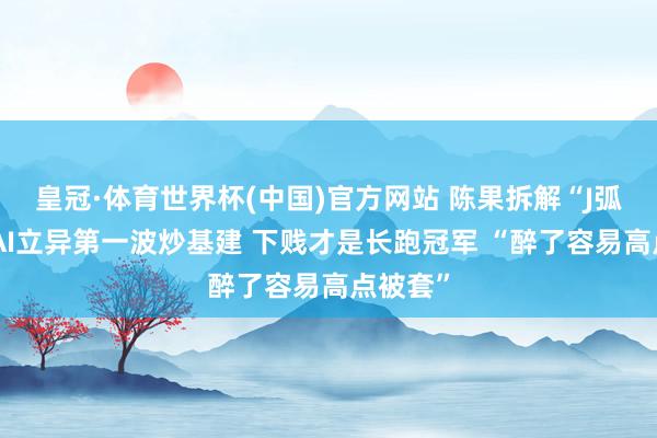 皇冠·体育世界杯(中国)官方网站 陈果拆解“J弧线”:AI立异第一波炒基建 下贱才是长跑冠军 “醉了容易高点被套”