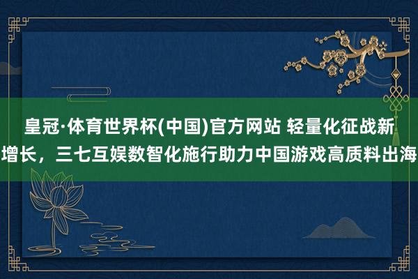 皇冠·体育世界杯(中国)官方网站 轻量化征战新增长,三七互娱数智化施行助力中国游戏高质料出海