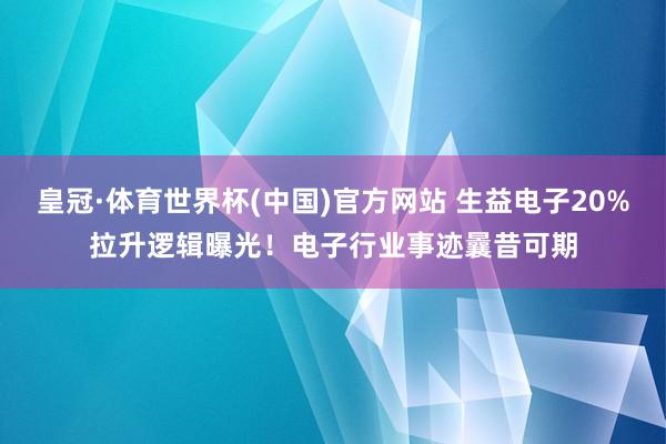 皇冠·体育世界杯(中国)官方网站 生益电子20%拉升逻辑曝光!电子行业事迹曩昔可期