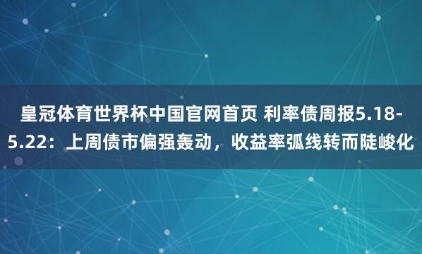 皇冠体育世界杯中国官网首页 利率债周报5.18-5.22:上周债市偏强轰动,收益率弧线转而陡峻化