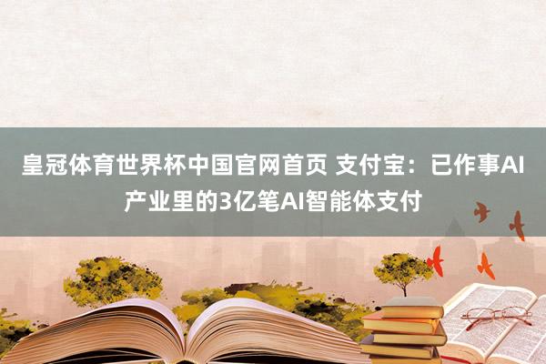 皇冠体育世界杯中国官网首页 支付宝:已作事AI产业里的3亿笔AI智能体支付