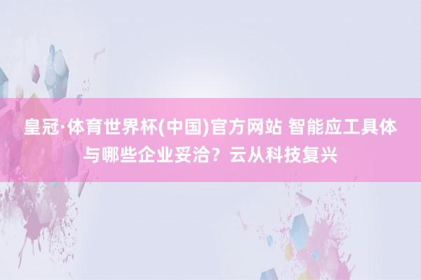皇冠·体育世界杯(中国)官方网站 智能应工具体与哪些企业妥洽?云从科技复兴