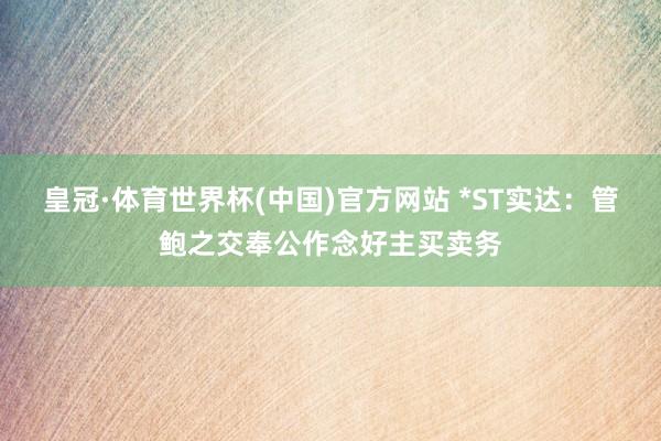 皇冠·体育世界杯(中国)官方网站 *ST实达:管鲍之交奉公作念好主买卖务