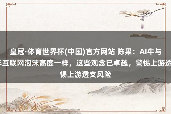 皇冠·体育世界杯(中国)官方网站 陈果:AI牛与2000年互联网泡沫高度一样,这些观念已卓越,警惕上游透支风险