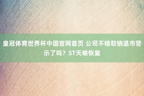 皇冠体育世界杯中国官网首页 公司不错取销退市警示了吗?ST天喻恢复