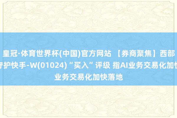 皇冠·体育世界杯(中国)官方网站 【券商聚焦】西部证券守护快手-W(01024)“买入”评级 指AI业务交易化加快落地