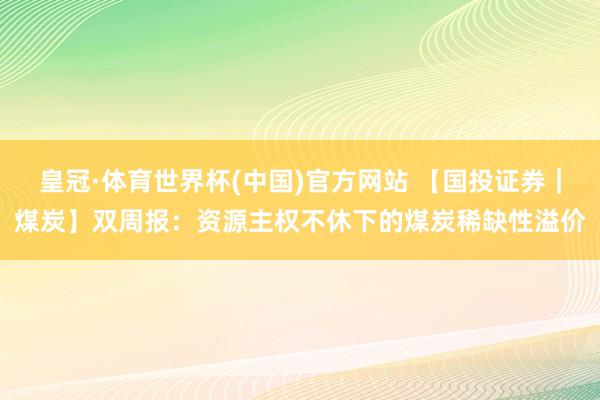 皇冠·体育世界杯(中国)官方网站 【国投证券|煤炭】双周报:资源主权不休下的煤炭稀缺性溢价