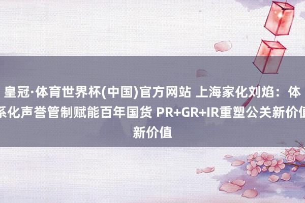 皇冠·体育世界杯(中国)官方网站 上海家化刘焰:体系化声誉管制赋能百年国货 PR+GR+IR重塑公关新价值