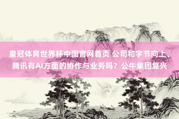 皇冠体育世界杯中国官网首页 公司和字节向上、腾讯有AI方面的协作与业务吗?公牛集团复兴