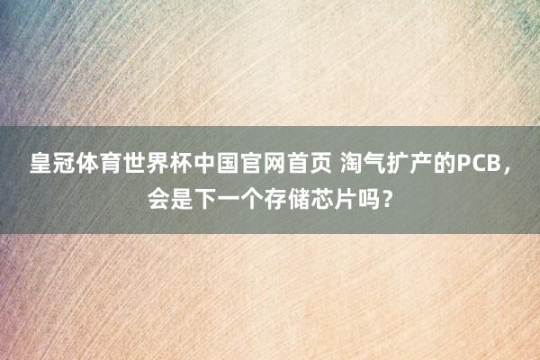 皇冠体育世界杯中国官网首页 淘气扩产的PCB,会是下一个存储芯片吗?
