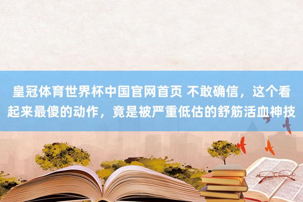 皇冠体育世界杯中国官网首页 不敢确信,这个看起来最傻的动作,竟是被严重低估的舒筋活血神技
