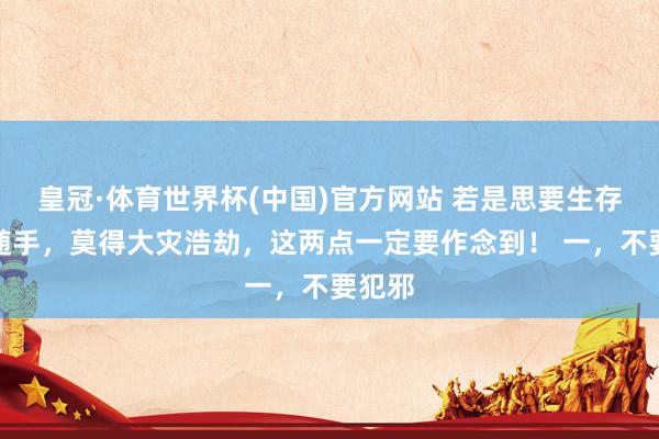 皇冠·体育世界杯(中国)官方网站 若是思要生存过得随手,莫得大灾浩劫,这两点一定要作念到! 一,不要犯邪
