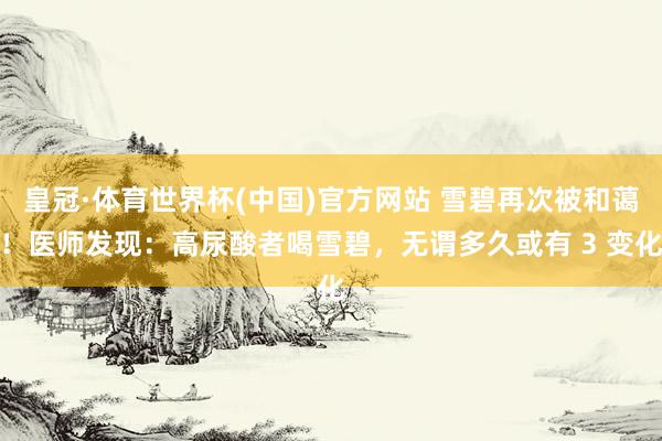 皇冠·体育世界杯(中国)官方网站 雪碧再次被和蔼!医师发现:高尿酸者喝雪碧,无谓多久或有 3 变化