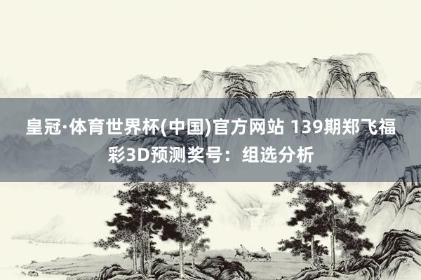 皇冠·体育世界杯(中国)官方网站 139期郑飞福彩3D预测奖号:组选分析