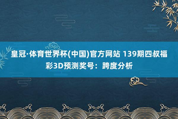 皇冠·体育世界杯(中国)官方网站 139期四叔福彩3D预测奖号:跨度分析