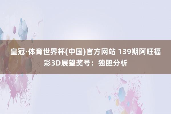 皇冠·体育世界杯(中国)官方网站 139期阿旺福彩3D展望奖号:独胆分析