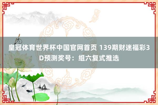皇冠体育世界杯中国官网首页 139期财迷福彩3D预测奖号:组六复式推选
