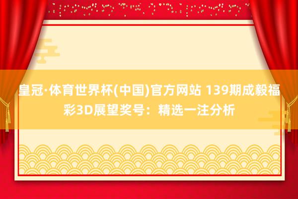 皇冠·体育世界杯(中国)官方网站 139期成毅福彩3D展望奖号:精选一注分析