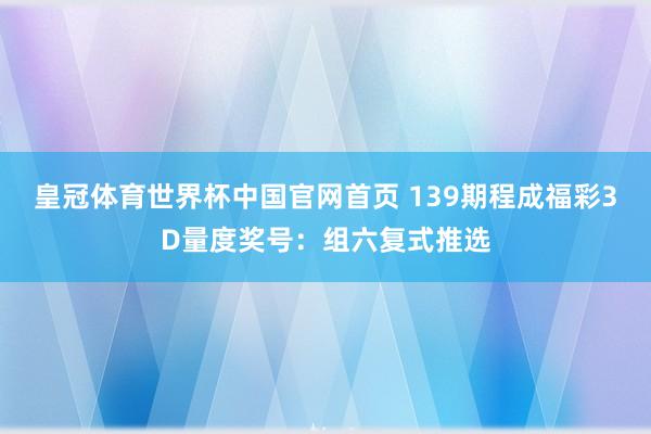皇冠体育世界杯中国官网首页 139期程成福彩3D量度奖号:组六复式推选