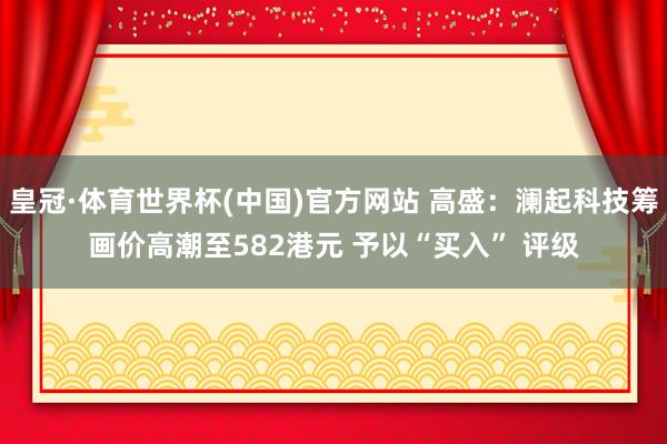 皇冠·体育世界杯(中国)官方网站 高盛:澜起科技筹画价高潮至582港元 予以“买入” 评级