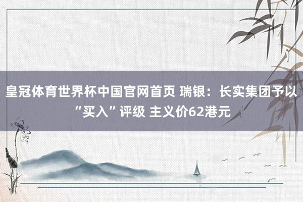 皇冠体育世界杯中国官网首页 瑞银:长实集团予以“买入”评级 主义价62港元