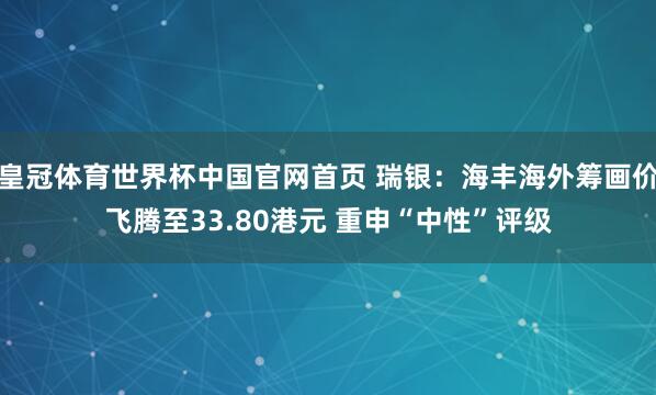 皇冠体育世界杯中国官网首页 瑞银:海丰海外筹画价飞腾至33.80港元 重申“中性”评级