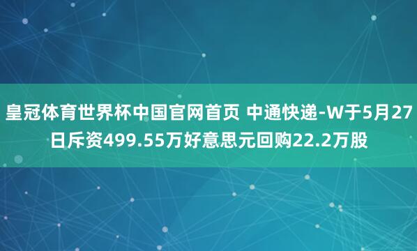 皇冠体育世界杯中国官网首页 中通快递-W于5月27日斥资499.55万好意思元回购22.2万股