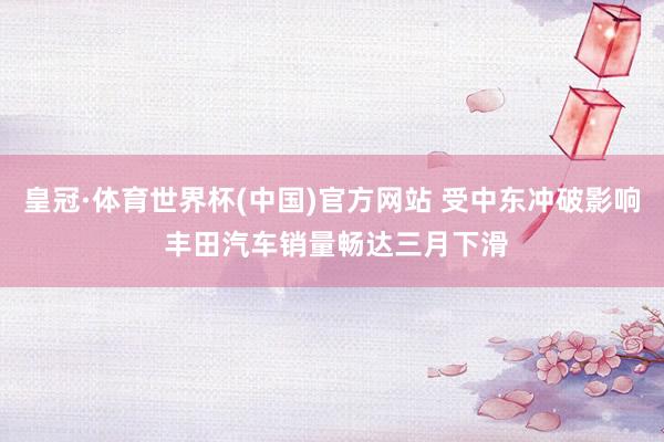 皇冠·体育世界杯(中国)官方网站 受中东冲破影响 丰田汽车销量畅达三月下滑