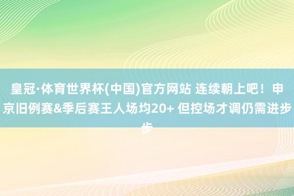 皇冠·体育世界杯(中国)官方网站 连续朝上吧!申京旧例赛&季后赛王人场均20+ 但控场才调仍需进步