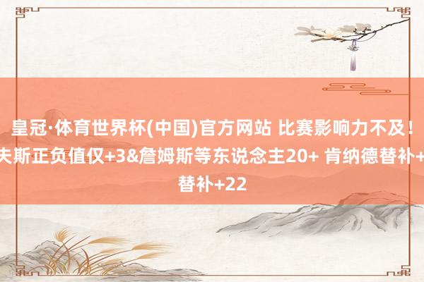 皇冠·体育世界杯(中国)官方网站 比赛影响力不及!里夫斯正负值仅+3&詹姆斯等东说念主20+ 肯纳德替补+22