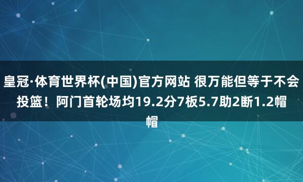 皇冠·体育世界杯(中国)官方网站 很万能但等于不会投篮!阿门首轮场均19.2分7板5.7助2断1.2帽
