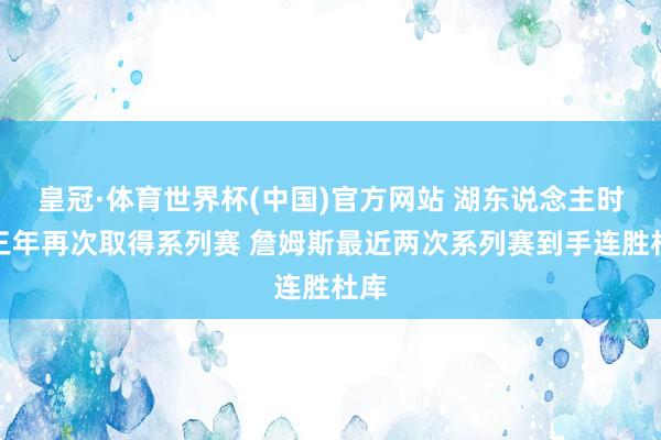 皇冠·体育世界杯(中国)官方网站 湖东说念主时隔三年再次取得系列赛 詹姆斯最近两次系列赛到手连胜杜库