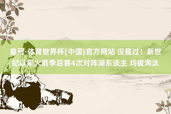 皇冠·体育世界杯(中国)官方网站 没赢过!新世纪以来火箭季后赛4次对阵湖东谈主 均被淘汰