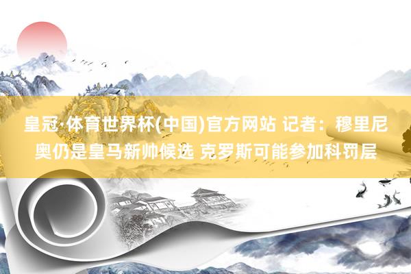 皇冠·体育世界杯(中国)官方网站 记者:穆里尼奥仍是皇马新帅候选 克罗斯可能参加科罚层
