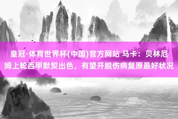 皇冠·体育世界杯(中国)官方网站 马卡:贝林厄姆上轮西甲默契出色,有望开脱伤病复原最好状况