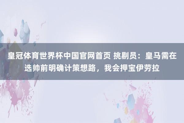 皇冠体育世界杯中国官网首页 挑剔员:皇马需在选帅前明确计策想路,我会押宝伊劳拉