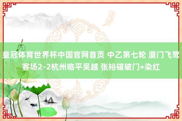 皇冠体育世界杯中国官网首页 中乙第七轮 厦门飞鹭客场2-2杭州临平吴越 张裕碹破门+染红