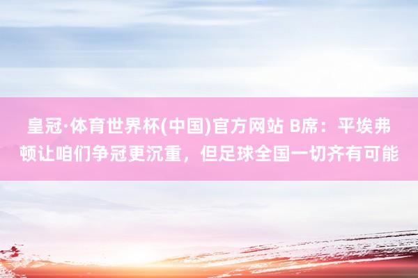 皇冠·体育世界杯(中国)官方网站 B席:平埃弗顿让咱们争冠更沉重,但足球全国一切齐有可能